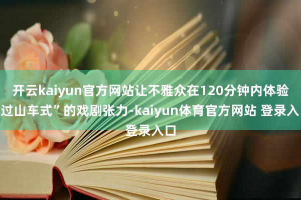 开云kaiyun官方网站让不雅众在120分钟内体验“过山车式”的戏剧张力-kaiyun体育官方网站 登录入口