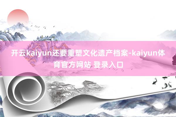 开云kaiyun还要重塑文化遗产档案-kaiyun体育官方网站 登录入口