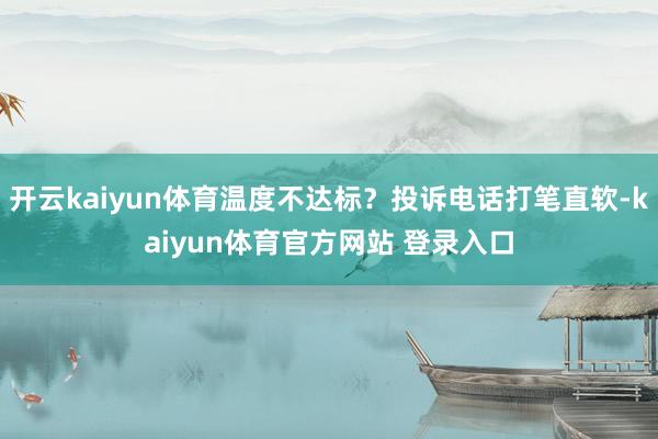 开云kaiyun体育温度不达标？投诉电话打笔直软-kaiyun体育官方网站 登录入口
