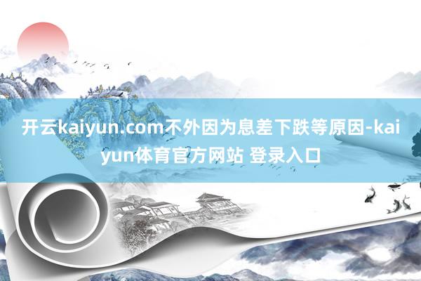 开云kaiyun.com不外因为息差下跌等原因-kaiyun体育官方网站 登录入口