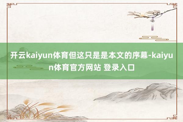 开云kaiyun体育但这只是是本文的序幕-kaiyun体育官方网站 登录入口
