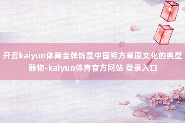 开云kaiyun体育金牌饰是中国朔方草原文化的典型器物-kaiyun体育官方网站 登录入口