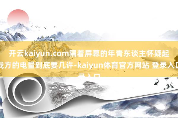 开云kaiyun.com隔着屏幕的年青东谈主怀疑起我方的电量到底要几许-kaiyun体育官方网站 登录入口