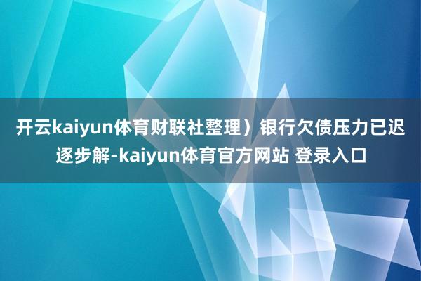 开云kaiyun体育财联社整理）　　银行欠债压力已迟逐步解-kaiyun体育官方网站 登录入口
