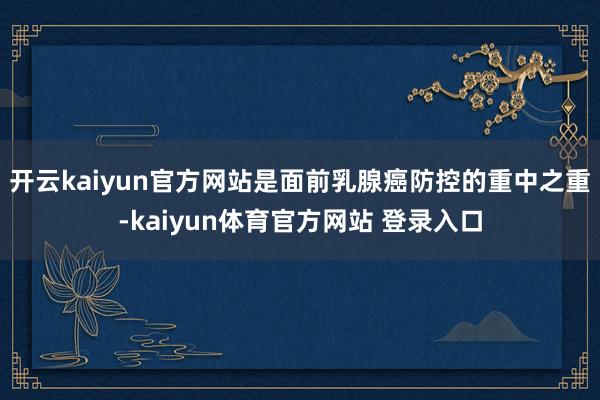 开云kaiyun官方网站是面前乳腺癌防控的重中之重-kaiyun体育官方网站 登录入口