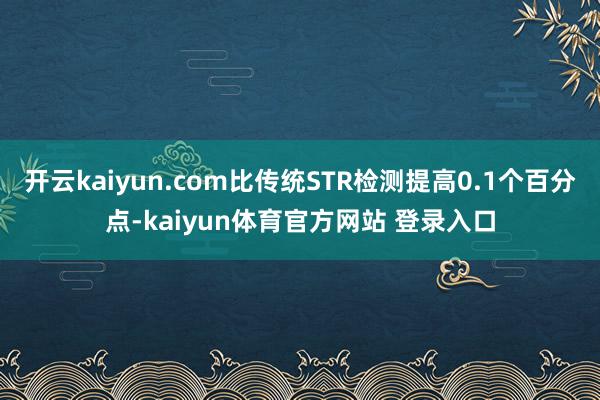 开云kaiyun.com比传统STR检测提高0.1个百分点-kaiyun体育官方网站 登录入口