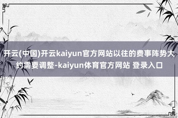 开云(中国)开云kaiyun官方网站以往的费事阵势大约需要调整-kaiyun体育官方网站 登录入口