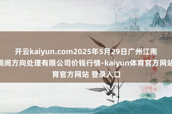 开云kaiyun.com2025年5月29日广州江南果菜批发阛阓方向处理有限公司价钱行情-kaiyun体育官方网站 登录入口
