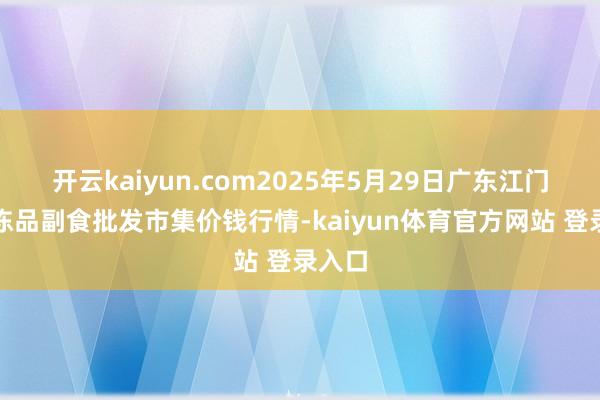 开云kaiyun.com2025年5月29日广东江门水产冻品副食批发市集价钱行情-kaiyun体育官方网站 登录入口