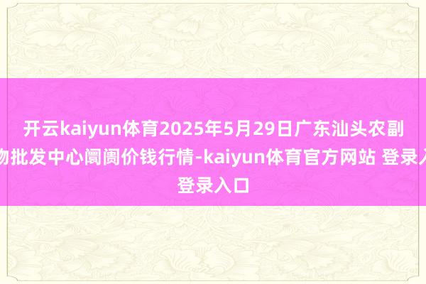 开云kaiyun体育2025年5月29日广东汕头农副产物批发中心阛阓价钱行情-kaiyun体育官方网站 登录入口