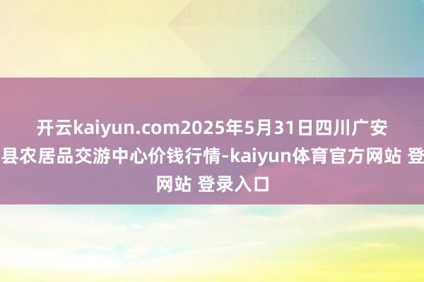 开云kaiyun.com2025年5月31日四川广安市邻水县农居品交游中心价钱行情-kaiyun体育官方网站 登录入口