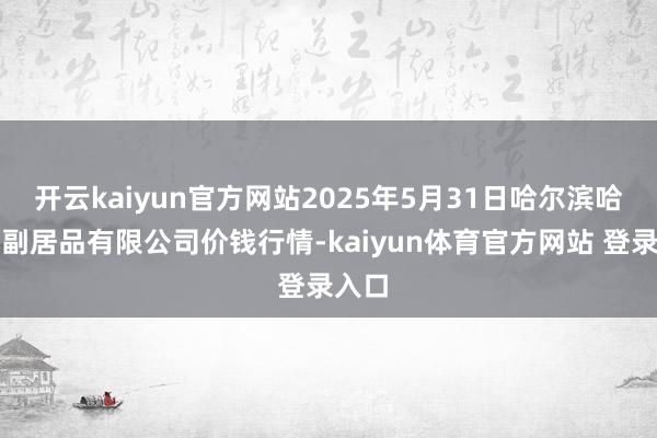 开云kaiyun官方网站2025年5月31日哈尔滨哈达农副居品有限公司价钱行情-kaiyun体育官方网站 登录入口