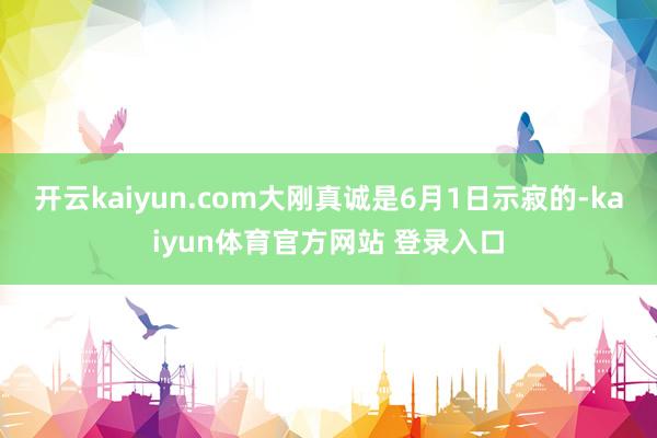 开云kaiyun.com大刚真诚是6月1日示寂的-kaiyun体育官方网站 登录入口