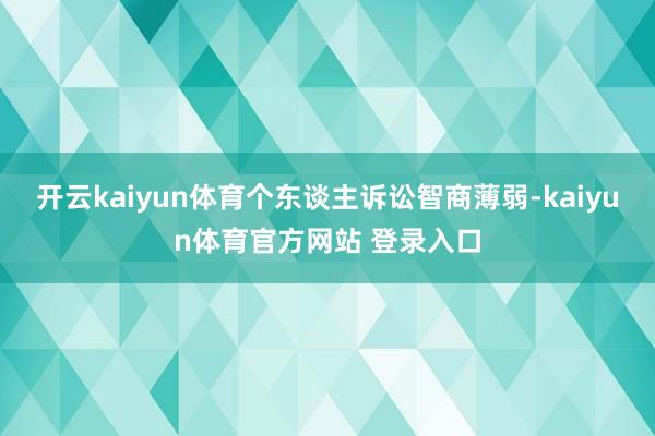 开云kaiyun体育个东谈主诉讼智商薄弱-kaiyun体育官方网站 登录入口