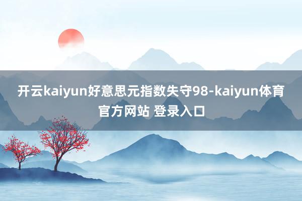 开云kaiyun好意思元指数失守98-kaiyun体育官方网站 登录入口
