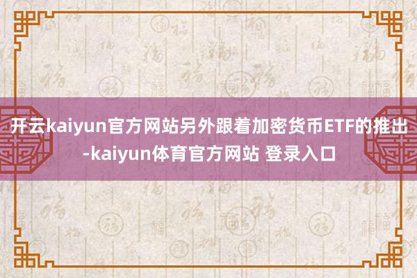 开云kaiyun官方网站另外跟着加密货币ETF的推出-kaiyun体育官方网站 登录入口