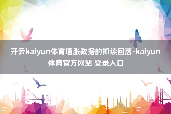 开云kaiyun体育　　通胀数据的抓续回落-kaiyun体育官方网站 登录入口
