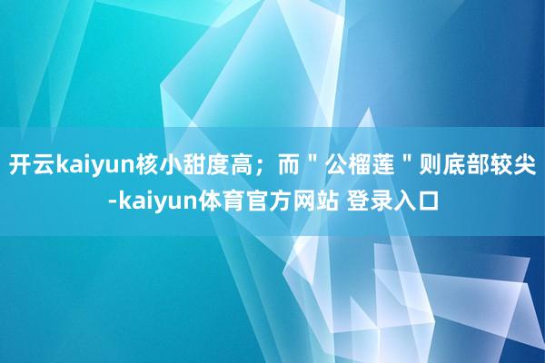 开云kaiyun核小甜度高；而＂公榴莲＂则底部较尖-kaiyun体育官方网站 登录入口