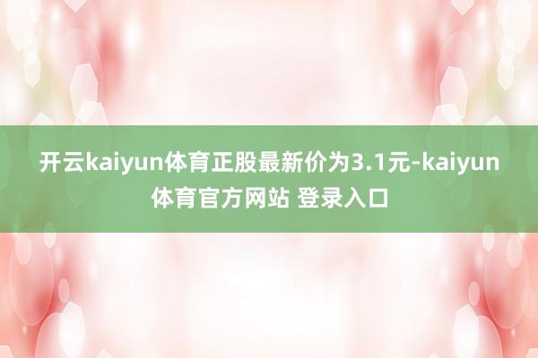 开云kaiyun体育正股最新价为3.1元-kaiyun体育官方网站 登录入口