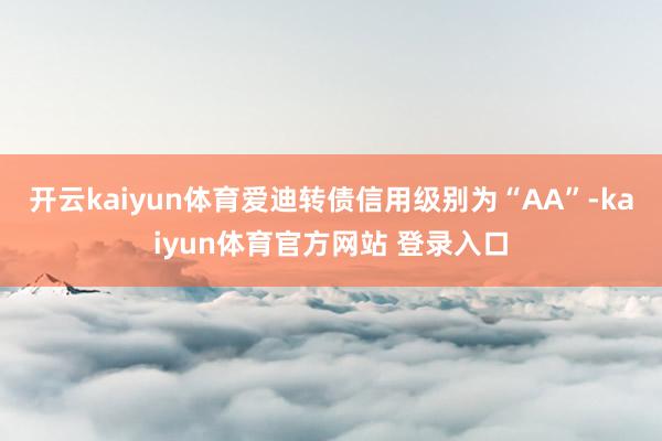 开云kaiyun体育爱迪转债信用级别为“AA”-kaiyun体育官方网站 登录入口