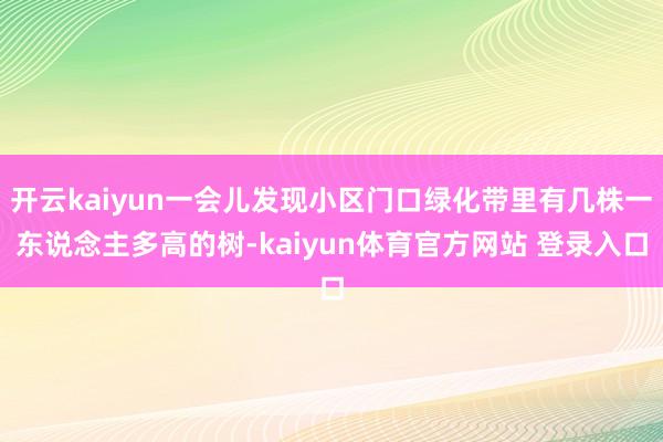 开云kaiyun一会儿发现小区门口绿化带里有几株一东说念主多高的树-kaiyun体育官方网站 登录入口