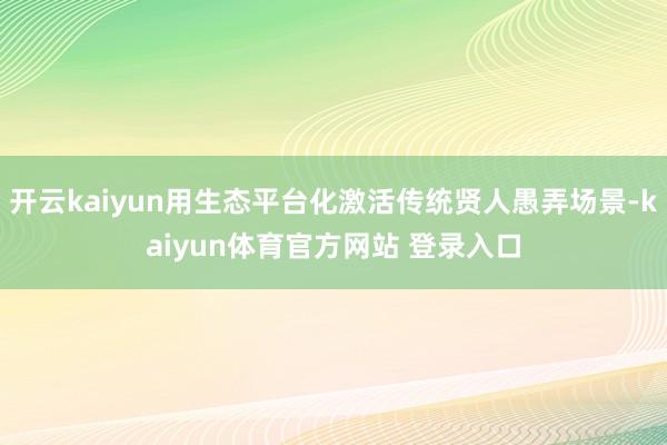 开云kaiyun用生态平台化激活传统贤人愚弄场景-kaiyun体育官方网站 登录入口