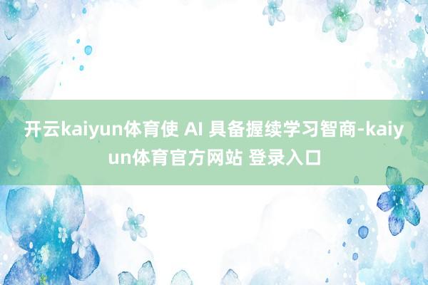 开云kaiyun体育使 AI 具备握续学习智商-kaiyun体育官方网站 登录入口