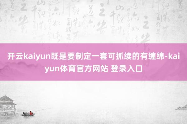 开云kaiyun既是要制定一套可抓续的有缠绵-kaiyun体育官方网站 登录入口
