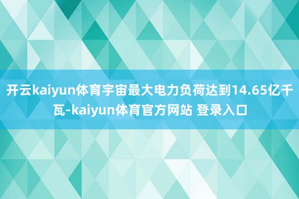 开云kaiyun体育宇宙最大电力负荷达到14.65亿千瓦-kaiyun体育官方网站 登录入口