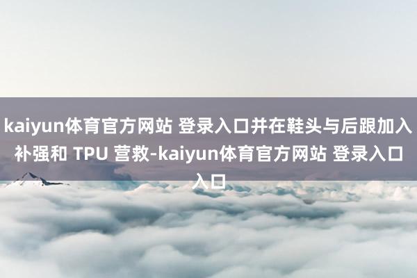 kaiyun体育官方网站 登录入口并在鞋头与后跟加入补强和 TPU 营救-kaiyun体育官方网站 登录入口