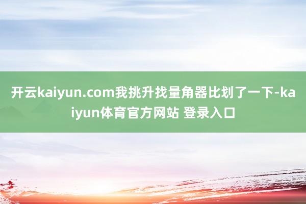 开云kaiyun.com我挑升找量角器比划了一下-kaiyun体育官方网站 登录入口