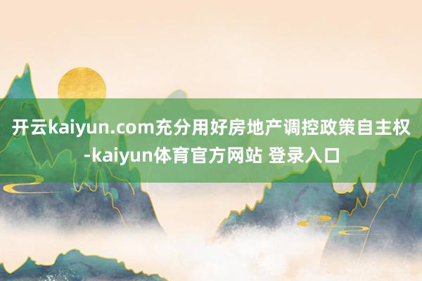 开云kaiyun.com充分用好房地产调控政策自主权-kaiyun体育官方网站 登录入口