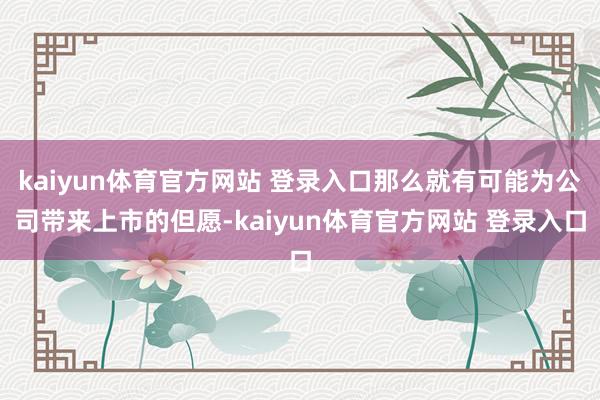 kaiyun体育官方网站 登录入口那么就有可能为公司带来上市的但愿-kaiyun体育官方网站 登录入口