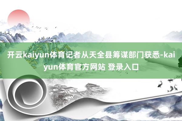 开云kaiyun体育记者从天全县筹谋部门获悉-kaiyun体育官方网站 登录入口