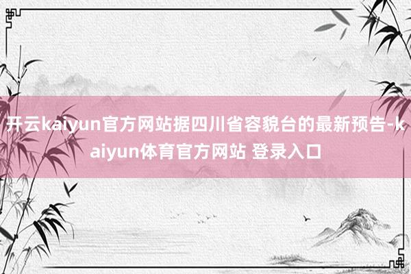 开云kaiyun官方网站据四川省容貌台的最新预告-kaiyun体育官方网站 登录入口