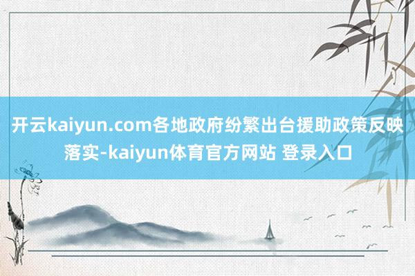开云kaiyun.com各地政府纷繁出台援助政策反映落实-kaiyun体育官方网站 登录入口