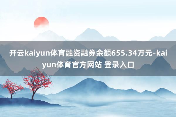 开云kaiyun体育融资融券余额655.34万元-kaiyun体育官方网站 登录入口