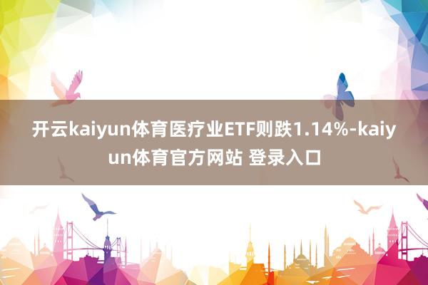 开云kaiyun体育医疗业ETF则跌1.14%-kaiyun体育官方网站 登录入口
