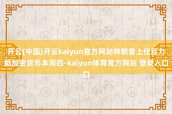 开云(中国)开云kaiyun官方网站特朗普上任后力挺加密货币本周四-kaiyun体育官方网站 登录入口