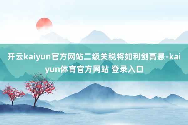 开云kaiyun官方网站二级关税将如利剑高悬-kaiyun体育官方网站 登录入口