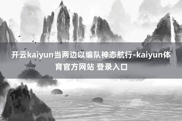 开云kaiyun当两边以编队神态航行-kaiyun体育官方网站 登录入口