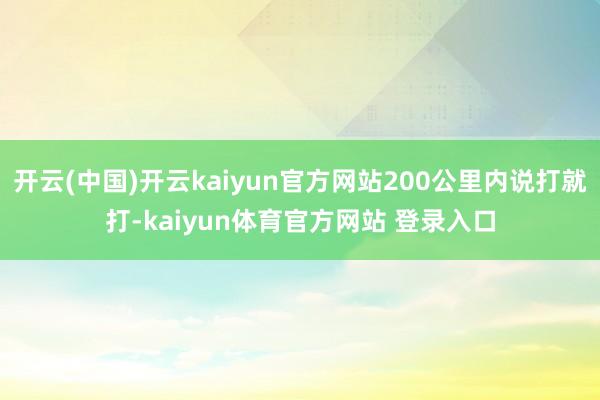 开云(中国)开云kaiyun官方网站200公里内说打就打-kaiyun体育官方网站 登录入口
