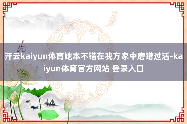 开云kaiyun体育她本不错在我方家中磨蹭过活-kaiyun体育官方网站 登录入口