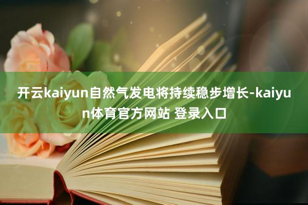 开云kaiyun自然气发电将持续稳步增长-kaiyun体育官方网站 登录入口