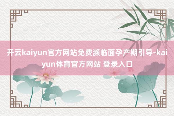 开云kaiyun官方网站免费濒临面孕产期引导-kaiyun体育官方网站 登录入口