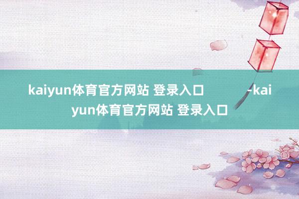kaiyun体育官方网站 登录入口            -kaiyun体育官方网站 登录入口