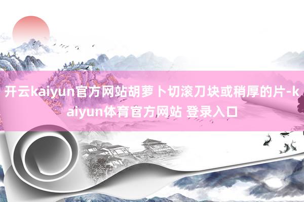 开云kaiyun官方网站胡萝卜切滚刀块或稍厚的片-kaiyun体育官方网站 登录入口
