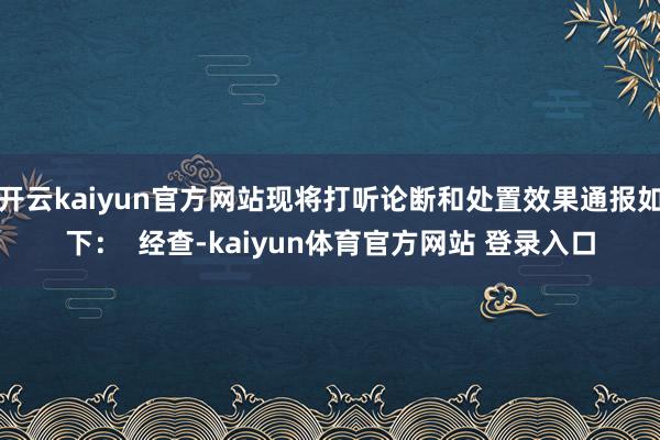 开云kaiyun官方网站现将打听论断和处置效果通报如下：  经查-kaiyun体育官方网站 登录入口