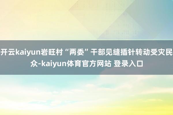 开云kaiyun岩旺村“两委”干部见缝插针转动受灾民众-kaiyun体育官方网站 登录入口