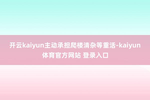开云kaiyun主动承担爬楼清杂等重活-kaiyun体育官方网站 登录入口